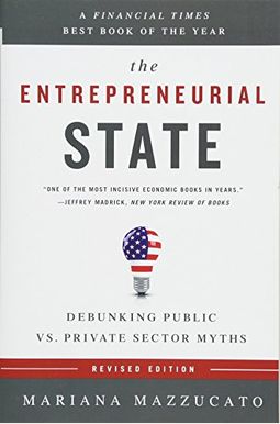 The Entrepreneurial State: Debunking Public Vs. Private Sector Myths The Entrepreneurial State: Debunking Public Vs. Private Sector Myths