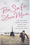 Be Safe, Love Mom: A Military Mom's Stories Of Courage, Comfort, And Surviving Life On The Home Front