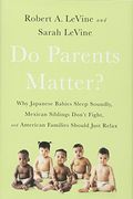 Do Parents Matter?: Why Japanese Babies Sleep Soundly, Mexican Siblings DonÂ’T Fight, And American Families Should Just Relax