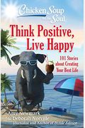 Chicken Soup For The Soul: Think Positive, Live Happy: 101 Stories About Creating Your Best Life