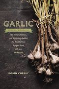 Garlic, An Edible Biography: The History, Politics, And Mythology Behind The World's Most Pungent Food--With Over 100 Recipes