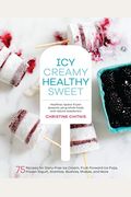 Icy, Creamy, Healthy, Sweet: 75 Recipes For Dairy-Free Ice Cream, Fruit-Forward Ice Pops, Frozen Yogurt, Granitas, Slushies, Shakes, And More