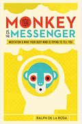The Monkey Is The Messenger: Meditation And What Your Busy Mind Is Trying To Tell You