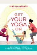Get Your Yoga On: 30 Days To Build A Practice That Fits Your Body And Your Life