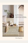 Living Ayurveda: Nourishing Body And Mind Through Seasonal Recipes, Rituals, And Yoga
