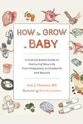 How To Grow A Baby: A Science-Based Guide To Nurturing New Life, From Pregnancy To Childbirth And Beyond