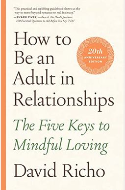 How To Be An Adult In Relationships: The Five Keys To Mindful Loving How To Be An Adult In Relationships: The Five Keys To Mindful Loving