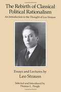 The Rebirth Of Classical Political Rationalism: An Introduction To The Thought Of Leo Strauss