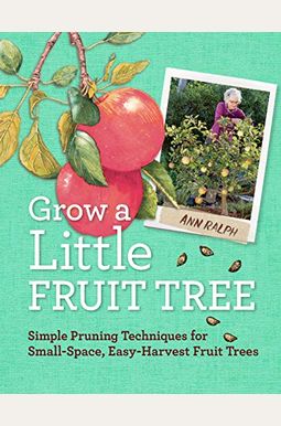 Grow A Little Fruit Tree: Simple Pruning Techniques For Small-Space, Easy-Harvest Fruit Trees Grow A Little Fruit Tree: Simple Pruning Techniques For Small-Space, Easy-Harvest Fruit Trees