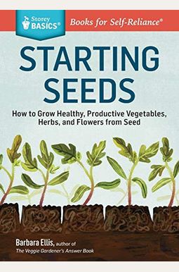 Starting Seeds: How To Grow Healthy, Productive Vegetables, Herbs, And Flowers From Seed. A Storey Basics(R) Title Starting Seeds: How To Grow Healthy, Productive Vegetables, Herbs, And Flowers From Seed. A Storey Basics(R) Title