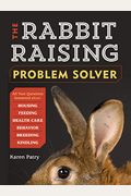 The Rabbit-Raising Problem Solver: Your Questions Answered About Housing, Feeding, Behavior, Health Care, Breeding, And Kindling