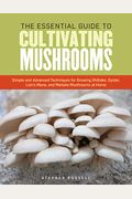 The Essential Guide To Cultivating Mushrooms: Simple And Advanced Techniques For Growing Shiitake, Oyster, Lion's Mane, And Maitake Mushrooms At Home
