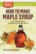 How to Make Maple Syrup: From Gathering SAP to Marketing Your Own Syrup. a Storey Basics(r) Title