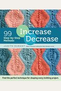 Increase, Decrease: 99 Step-By-Step Methods; Find The Perfect Technique For Shaping Every Knitting Project