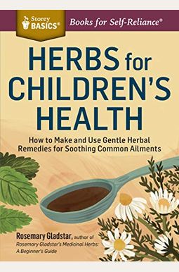 Herbs for Children's Health: How to Make and Use Gentle Herbal Remedies for Soothing Common Ailments Herbs for Children's Health: How to Make and Use Gentle Herbal Remedies for Soothing Common Ailments