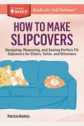 How To Make Slipcovers: Designing, Measuring, And Sewing Perfect-Fit Slipcovers For Chairs, Sofas, And Ottomans. A Storey Basics(R) Title