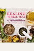 Healing Herbal Teas: Learn To Blend 101 Specially Formulated Teas For Stress Management, Common Ailments, Seasonal Health, And Immune Suppo