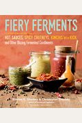 Fiery Ferments: 70 Stimulating Recipes For Hot Sauces, Spicy Chutneys, Kimchis With Kick, And Other Blazing Fermented Condiments