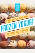 Perfectly Creamy Frozen Yogurt: 56 Amazing Flavors Plus Recipes For Pies, Cakes & Other Frozen Desserts