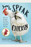 How To Speak Chicken: Why Your Chickens Do What They Do & Say What They Say