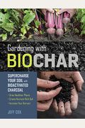Gardening With Biochar: Supercharge Your Soil With Bioactivated Charcoal: Grow Healthier Plants, Create Nutrient-Rich Soil, And Increase Your