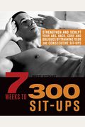 7 Weeks To 300 Sit-Ups: Strengthen And Sculpt Your Abs, Back, Core And Obliques By Training To Do 300 Consecutive Sit-Ups