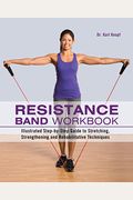 Resistance Band Workbook: Illustrated Step-By-Step Guide To Stretching, Strengthening And Rehabilitative Techniques