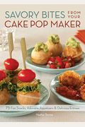 Savory Bites From Your Cake Pop Maker: 75 Fun Snacks, Adorable Appetizers And Delicious Entrees