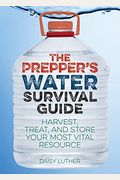 Prepper's Water Survival Guide: Harvest, Treat, And Store Your Most Vital Resource