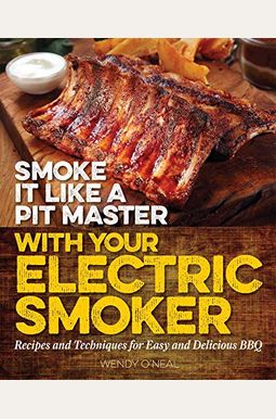 Smoke It Like A Pit Master With Your Electric Smoker: Recipes And Techniques For Easy And Delicious Bbq Smoke It Like A Pit Master With Your Electric Smoker: Recipes And Techniques For Easy And Delicious Bbq