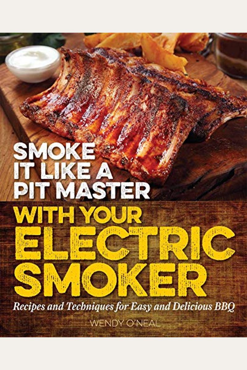 Smoke It Like A Pit Master With Your Electric Smoker: Recipes And Techniques For Easy And Delicious Bbq