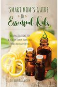 Smart Mom's Guide To Essential Oils: Natural Solutions For A Healthy Family, Toxin-Free Home And Happier You