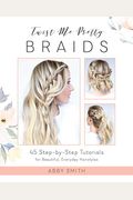 Twist Me Pretty Braids: 45 Step-By-Step Tutorials For Beautiful, Everyday Hairstyles
