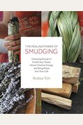 The Healing Power Of Smudging: Cleansing Rituals To Purify Your Home, Attract Positive Energy And Bring Peace Into Your Life