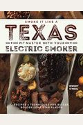 Smoke It Like A Texas Pit Master With Your Electric Smoker: Recipes And Techniques For Bigger, Bolder Lone Star Flavor