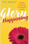 Glory Happening: Finding The Divine In Everyday Places