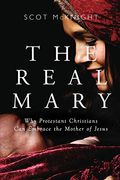 The Real Mary: Why Evangelical Christians Can Embrace The Mother Of Jesus