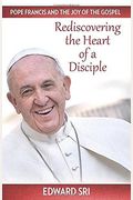 Pope Francis And The Joy Of The Gospel: Rediscovering The Heart Of A Disciple
