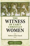 The Witness Of Early Christian Women: Mothers Of The Church