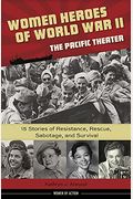 Women Heroes Of World War Ii--The Pacific Theater: 15 Stories Of Resistance, Rescue, Sabotage, And Survival Volume 18
