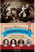 Women Heroes Of The American Revolution: 20 Stories Of Espionage, Sabotage, Defiance, And Rescue