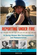 Reporting Under Fire: 16 Daring Women War Correspondents And Photojournalists Volume 9