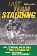 Last Team Standing: How The Steelers And The Eagles--The Steagles--Saved Pro Football During World War Ii