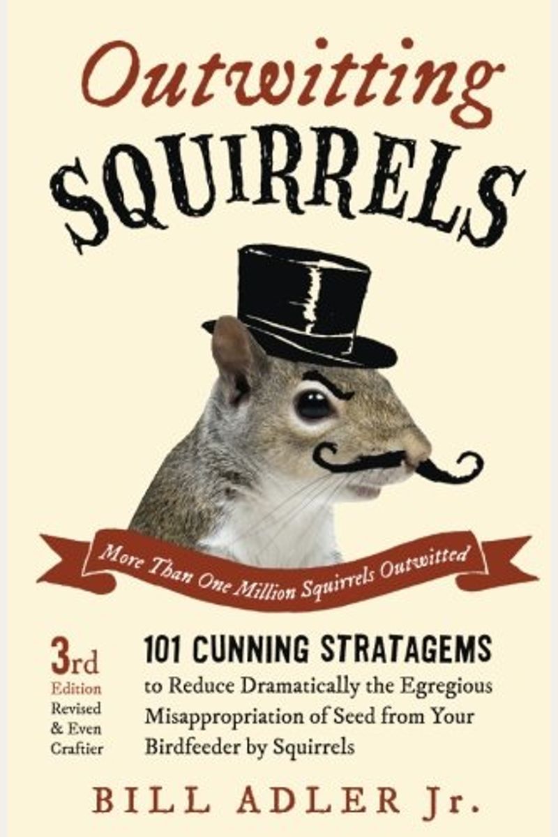 Outwitting Squirrels: 101 Cunning Stratagems To Reduce Dramatically The Egregious Misappropriation Of Seed From Your Birdfeeder By Squirrels