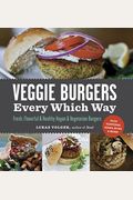 Veggie Burgers Every Which Way: Fresh, Flavorful And Healthy Vegan And Vegetarian Burgers--Plus Toppings, Sides, Buns And More