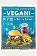 But I Could Never Go Vegan!: 125 Recipes That Prove You Can Live Without Cheese, It's Not All Rabbit Food, and Your Friends Will Still Come Over fo