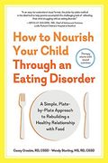 How To Nourish Your Child Through An Eating Disorder: A Simple, Plate-By-Plate Approach To Rebuilding A Healthy Relationship With Food