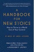 A Handbook For New Stoics: How To Thrive In A World Out Of Your Control; 52 Week-By-Week Lessons