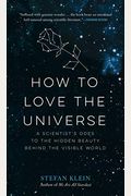 How To Love The Universe: A Scientist's Odes To The Hidden Beauty Behind The Visible World