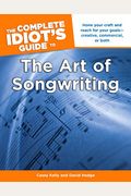 The Complete Idiot's Guide To The Art Of Songwriting: Home Your Craft And Reach For Your Goals Creative, Commercial, Or Both